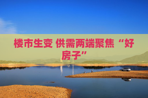 楼市生变 供需两端聚焦“好房子”