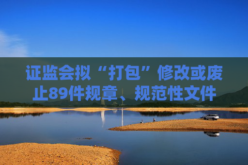 证监会拟“打包”修改或废止89件规章、规范性文件