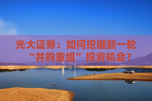 光大证券：如何挖掘新一轮“并购重组”投资机会？
