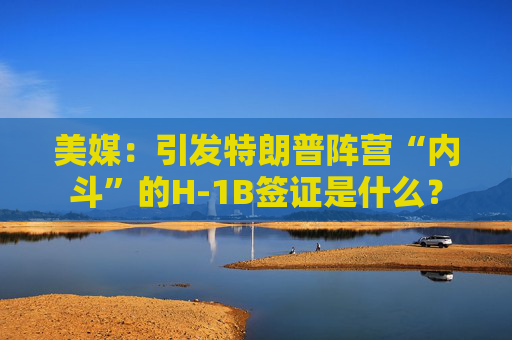 美媒：引发特朗普阵营“内斗”的H-1B签证是什么？
