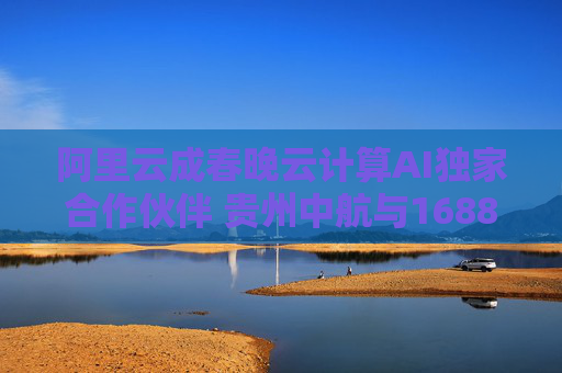 阿里云成春晚云计算AI独家合作伙伴 贵州中航与1688达成集采合作丨产业互联网周报