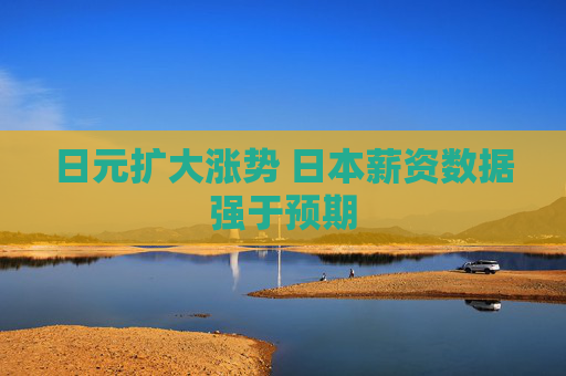 日元扩大涨势 日本薪资数据强于预期
