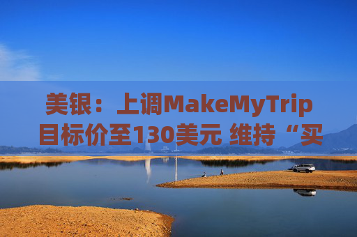 美银：上调MakeMyTrip目标价至130美元 维持“买入”评级
