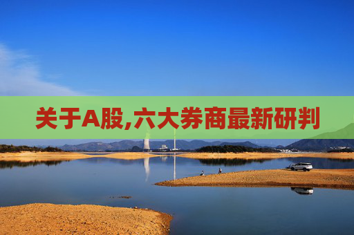 关于A股,六大券商最新研判