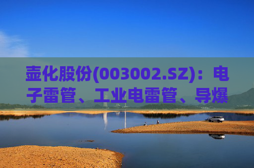 壶化股份(003002.SZ)：电子雷管、工业电雷管、导爆管雷管、胶状乳化炸药已广泛用于国防工程