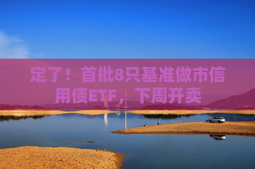 定了！首批8只基准做市信用债ETF，下周开卖