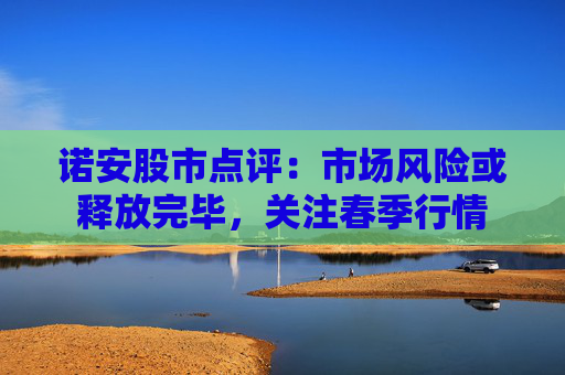 诺安股市点评：市场风险或释放完毕，关注春季行情