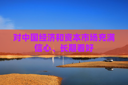 对中国经济和资本市场充满信心、长期看好