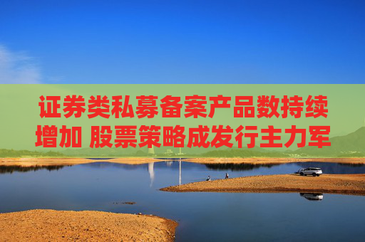 证券类私募备案产品数持续增加 股票策略成发行主力军