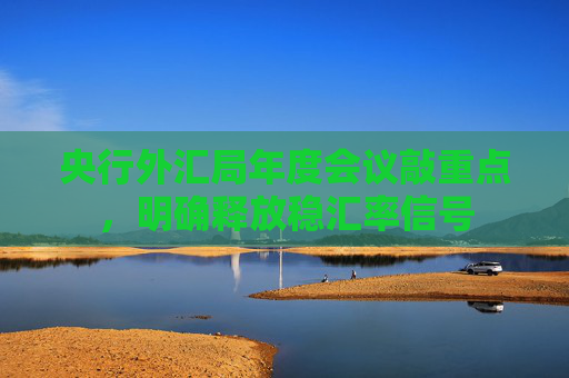 央行外汇局年度会议敲重点，明确释放稳汇率信号