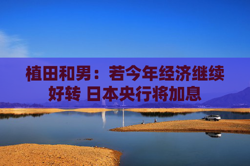 植田和男：若今年经济继续好转 日本央行将加息