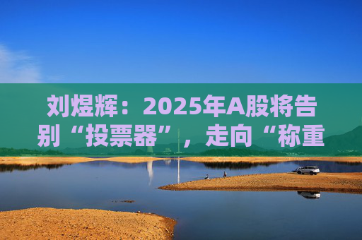 刘煜辉：2025年A股将告别“投票器”，走向“称重机”