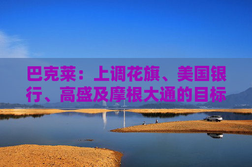 巴克莱：上调花旗、美国银行、高盛及摩根大通的目标价