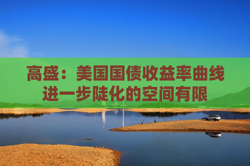 高盛：美国国债收益率曲线进一步陡化的空间有限