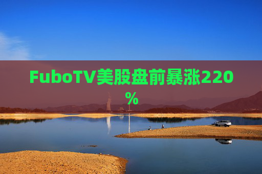 FuboTV美股盘前暴涨220%