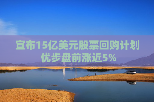 宣布15亿美元股票回购计划 优步盘前涨近5%