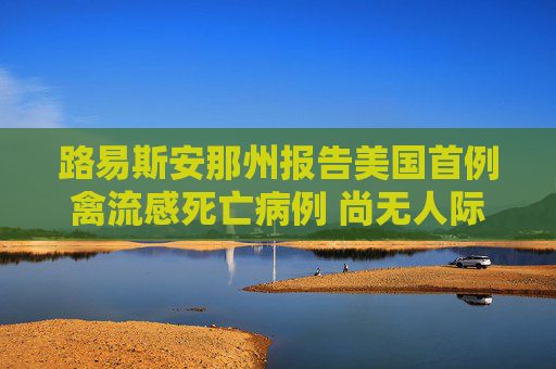路易斯安那州报告美国首例禽流感死亡病例 尚无人际传播证据