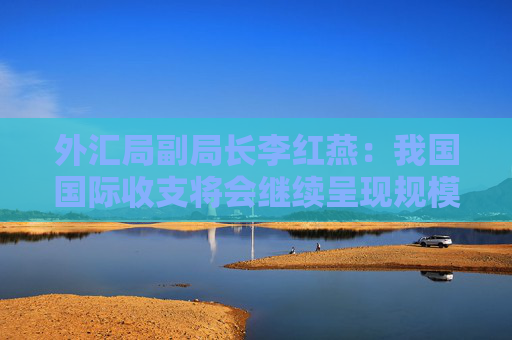 外汇局副局长李红燕：我国国际收支将会继续呈现规模提升、结构优化和基本平衡的发展格局