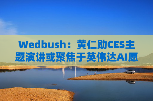 Wedbush：黄仁勋CES主题演讲或聚焦于英伟达AI愿景
