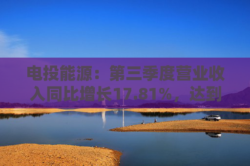 电投能源:第三季度营业收入同比增长17.81%,达到76.83亿元