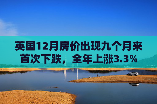 英国12月房价出现九个月来首次下跌，全年上涨3.3%