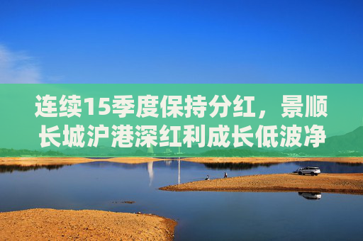 连续15季度保持分红，景顺长城沪港深红利成长低波净值屡创新高