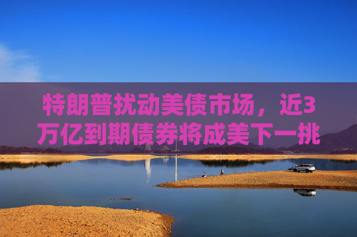 特朗普扰动美债市场，近3万亿到期债券将成美下一挑战