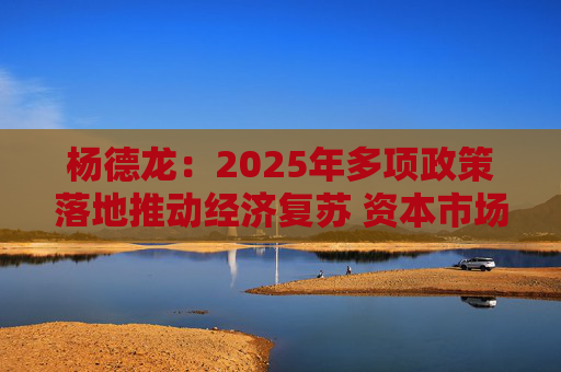 杨德龙：2025年多项政策落地推动经济复苏 资本市场延续震荡上行走势