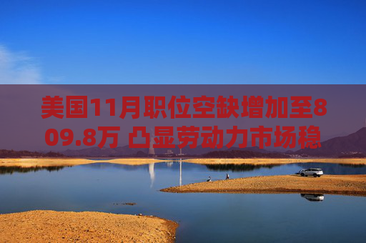 美国11月职位空缺增加至809.8万 凸显劳动力市场稳固
