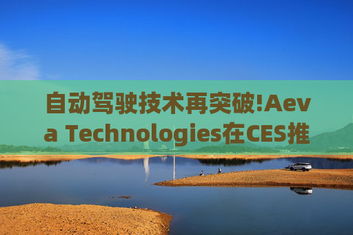 自动驾驶技术再突破!Aeva Technologies在CES推出Atlas Ultra 4D LiDAR传感器