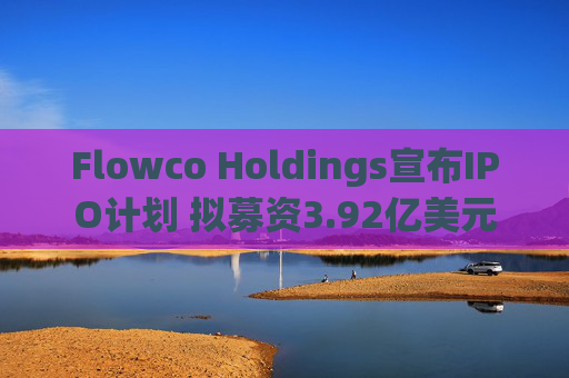 Flowco Holdings宣布IPO计划 拟募资3.92亿美元
