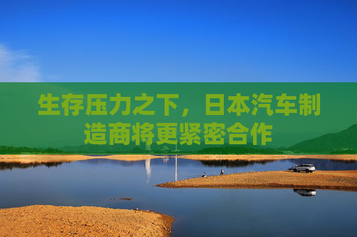 生存压力之下，日本汽车制造商将更紧密合作