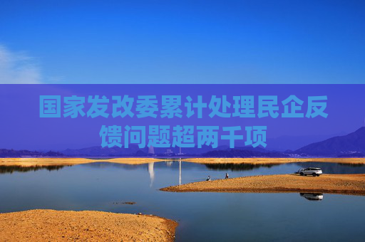 国家发改委累计处理民企反馈问题超两千项
