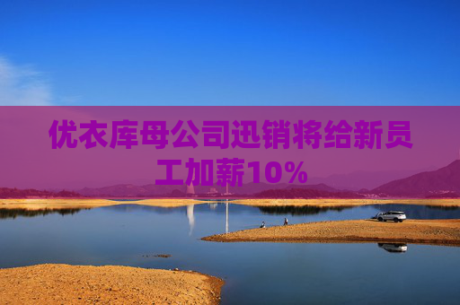 优衣库母公司迅销将给新员工加薪10%