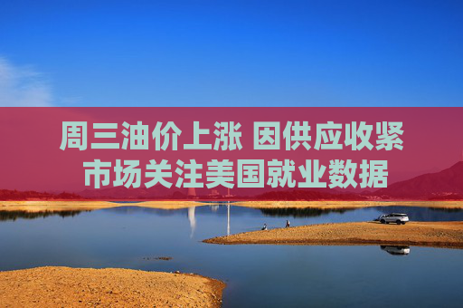 周三油价上涨 因供应收紧 市场关注美国就业数据