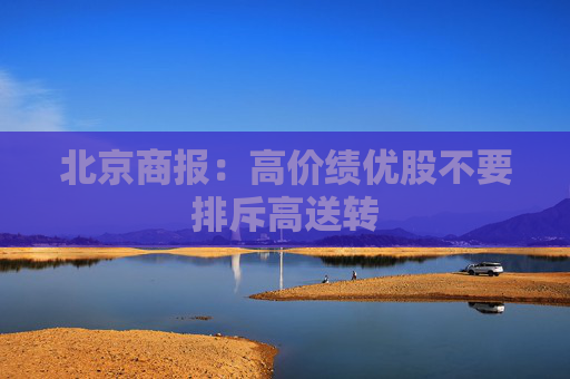 北京商报：高价绩优股不要排斥高送转