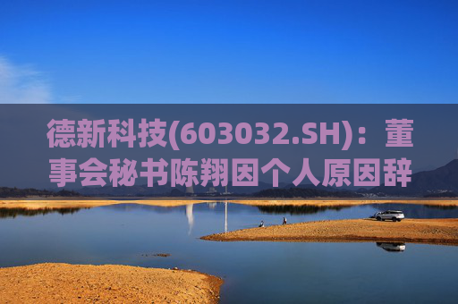 德新科技(603032.SH)：董事会秘书陈翔因个人原因辞职