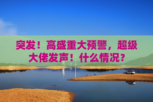 突发！高盛重大预警，超级大佬发声！什么情况？