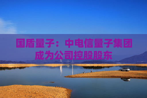 国盾量子：中电信量子集团成为公司控股股东