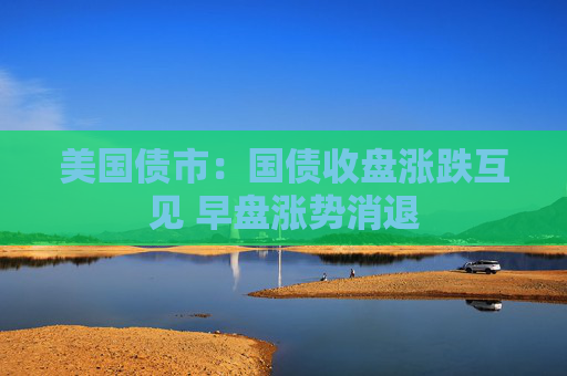 美国债市：国债收盘涨跌互见 早盘涨势消退
