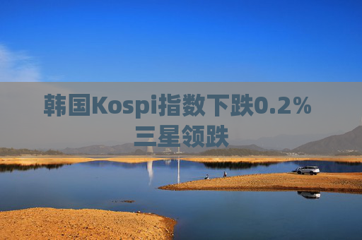 韩国Kospi指数下跌0.2% 三星领跌