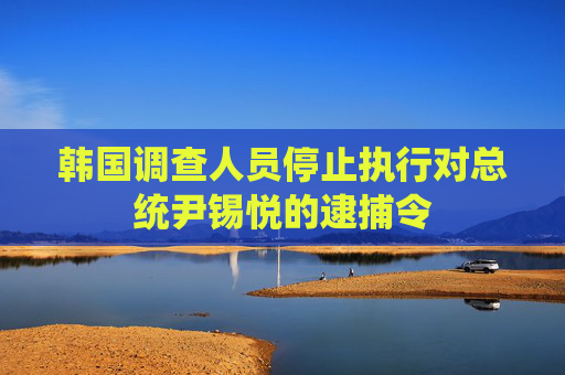 韩国调查人员停止执行对总统尹锡悦的逮捕令