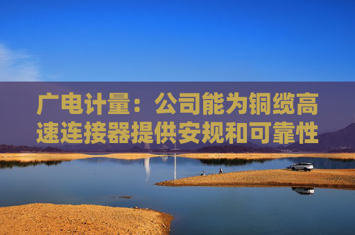 广电计量：公司能为铜缆高速连接器提供安规和可靠性测试服务