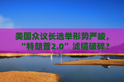 美国众议长选举形势严峻，“特朗普2.0”滤镜破碎？