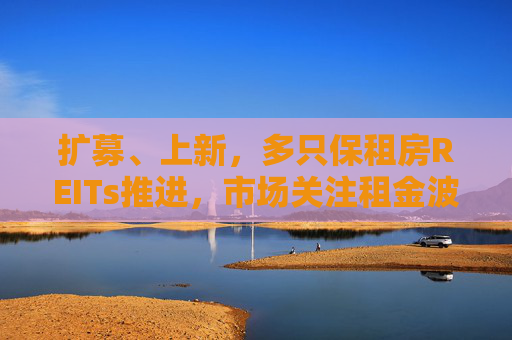 扩募、上新，多只保租房REITs推进，市场关注租金波动风险