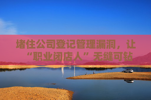 堵住公司登记管理漏洞，让“职业闭店人”无缝可钻