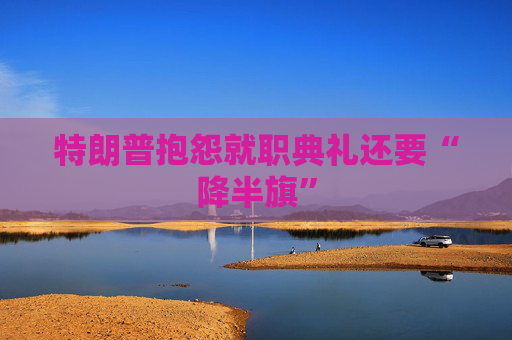 特朗普抱怨就职典礼还要“降半旗”