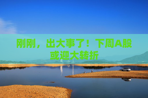 刚刚，出大事了！下周A股或迎大转折