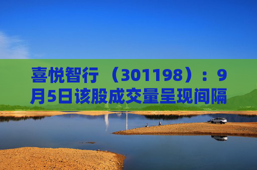 喜悦智行 （301198）：9月5日该股成交量呈现间隔放量状态