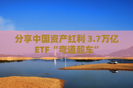 分享中国资产红利 3.7万亿ETF“弯道超车”